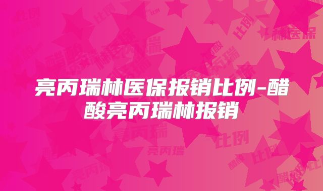 亮丙瑞林医保报销比例-醋酸亮丙瑞林报销