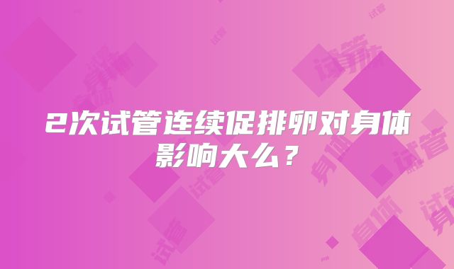 2次试管连续促排卵对身体影响大么？