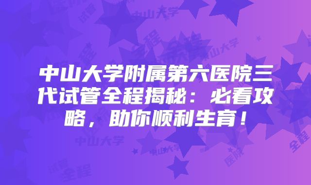 中山大学附属第六医院三代试管全程揭秘：必看攻略，助你顺利生育！