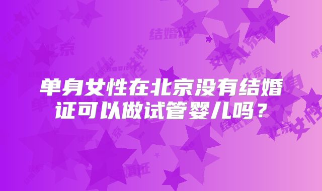 单身女性在北京没有结婚证可以做试管婴儿吗?