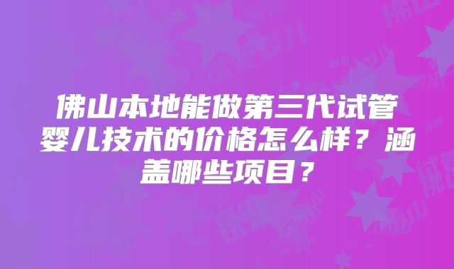 佛山本地能做第三代试管婴儿技术的价格怎么样？涵盖哪些项目？