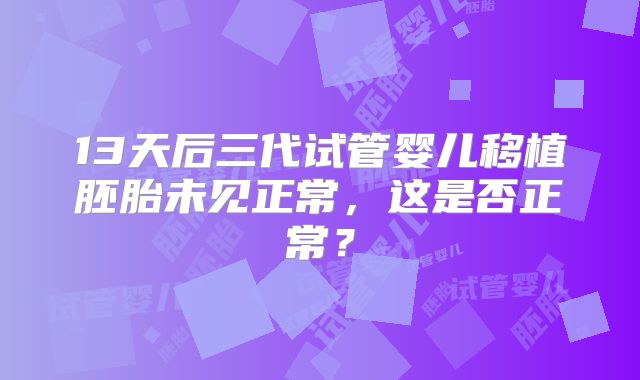 13天后三代试管婴儿移植胚胎未见正常,这是否正常?