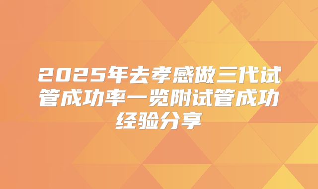 2025年去孝感做三代试管成功率一览附试管成功经验分享