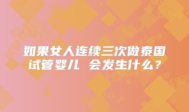 如果女人连续三次做泰国试管婴儿 会发生什么?