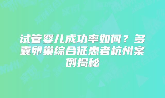 试管婴儿成功率如何？多囊卵巢综合征患者杭州案例揭秘