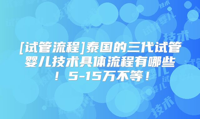 [试管流程]泰国的三代试管婴儿技术具体流程有哪些！5-15万不等！
