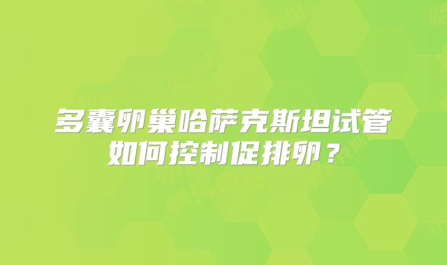 多囊卵巢哈萨克斯坦试管如何控制促排卵？