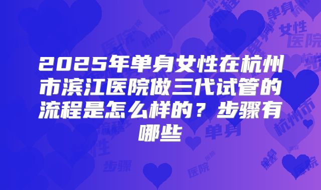 2025年单身女性在杭州市滨江医院做三代试管的流程是怎么样的？步骤有哪些