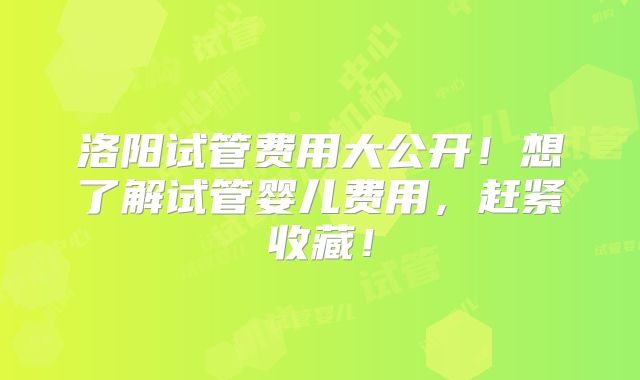 洛阳试管费用大公开！想了解试管婴儿费用，赶紧收藏！