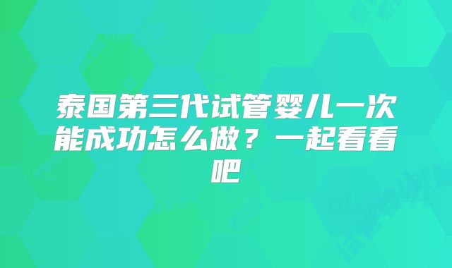 泰国第三代试管婴儿一次能成功怎么做？一起看看吧