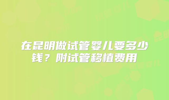 在昆明做试管婴儿要多少钱？附试管移植费用