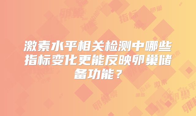 激素水平相关检测中哪些指标变化更能反映卵巢储备功能？
