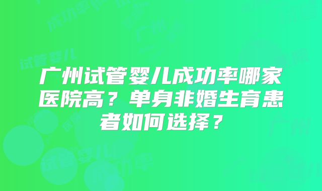 广州试管婴儿成功率哪家医院高？单身非婚生育患者如何选择？