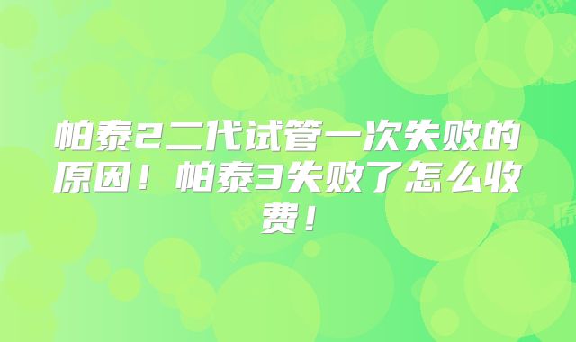 帕泰2二代试管一次失败的原因！帕泰3失败了怎么收费！