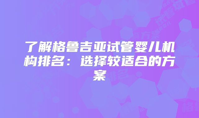 了解格鲁吉亚试管婴儿机构排名：选择较适合的方案