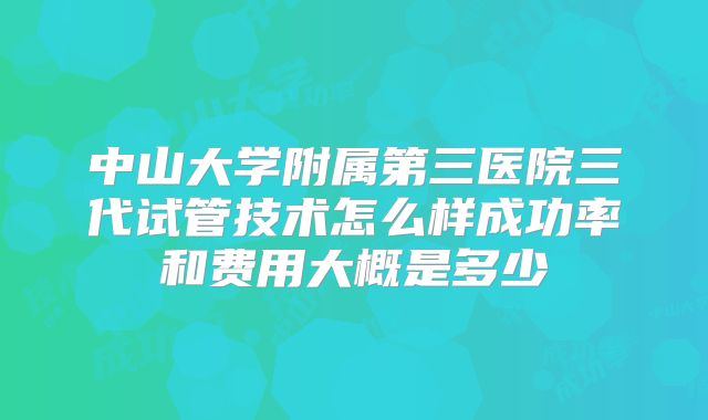 中山大学附属第三医院三代试管技术怎么样成功率和费用大概是多少