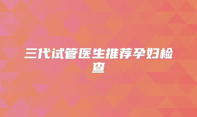 三代试管医生推荐孕妇检查
