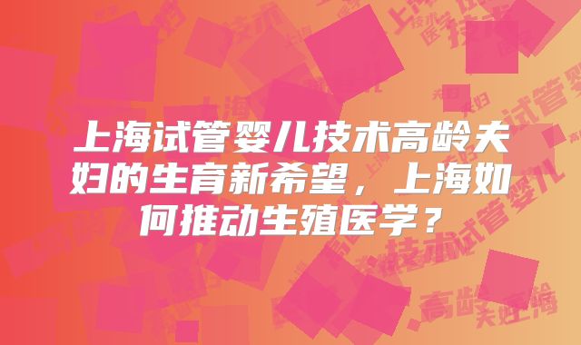 上海试管婴儿技术高龄夫妇的生育新希望，上海如何推动生殖医学？