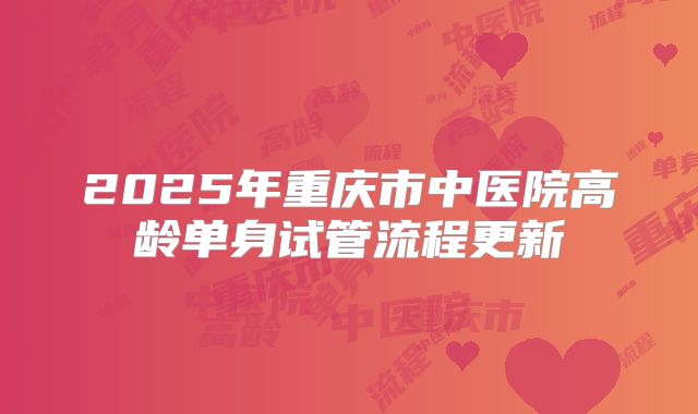 2025年重庆市中医院高龄单身试管流程更新