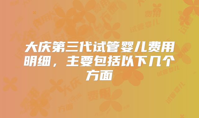 大庆第三代试管婴儿费用明细,主要包括以下几个方面
