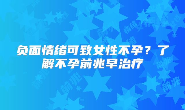 负面情绪可致女性不孕？了解不孕前兆早治疗