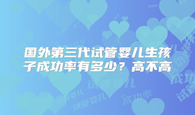 国外第三代试管婴儿生孩子成功率有多少？高不高