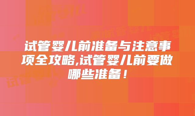 试管婴儿前准备与注意事项全攻略,试管婴儿前要做哪些准备！
