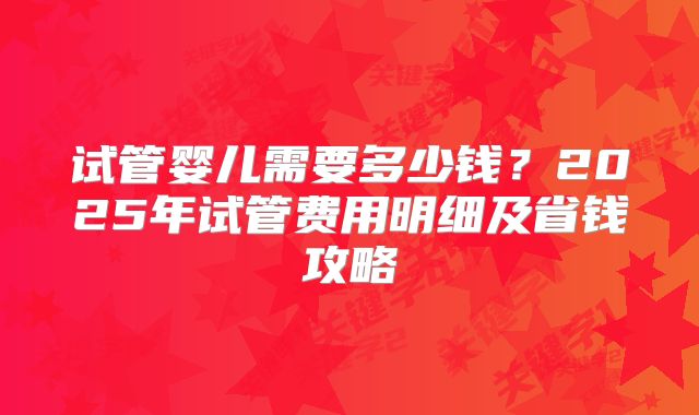 试管婴儿需要多少钱？2025年试管费用明细及省钱攻略