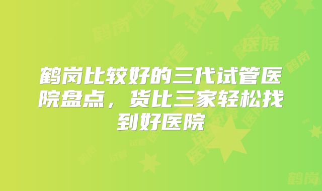 鹤岗比较好的三代试管医院盘点，货比三家轻松找到好医院