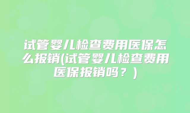 试管婴儿检查费用医保怎么报销(试管婴儿检查费用医保报销吗？)