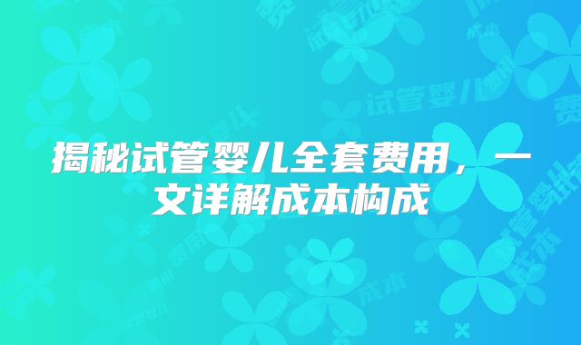 揭秘试管婴儿全套费用，一文详解成本构成