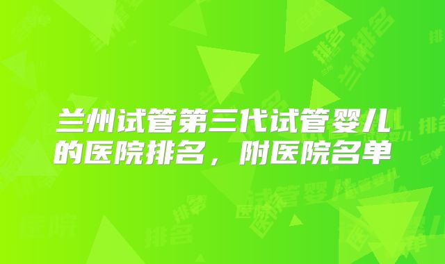 兰州试管第三代试管婴儿的医院排名,附医院名单