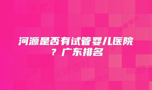 河源是否有试管婴儿医院？广东排名
