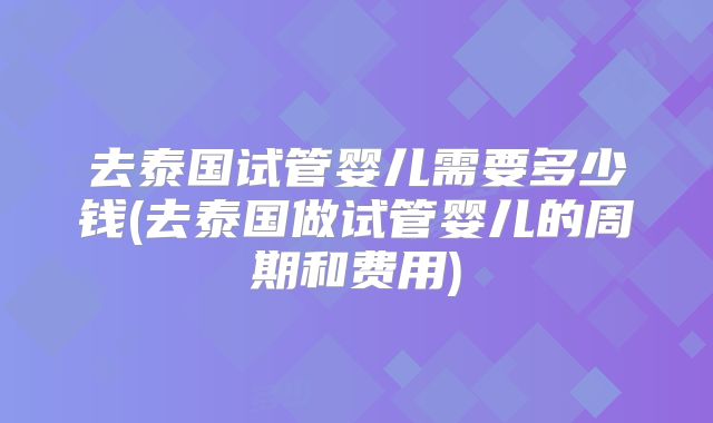 去泰国试管婴儿需要多少钱(去泰国做试管婴儿的周期和费用)