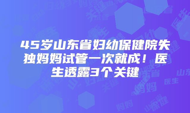 45岁山东省妇幼保健院失独妈妈试管一次就成！医生透露3个关键