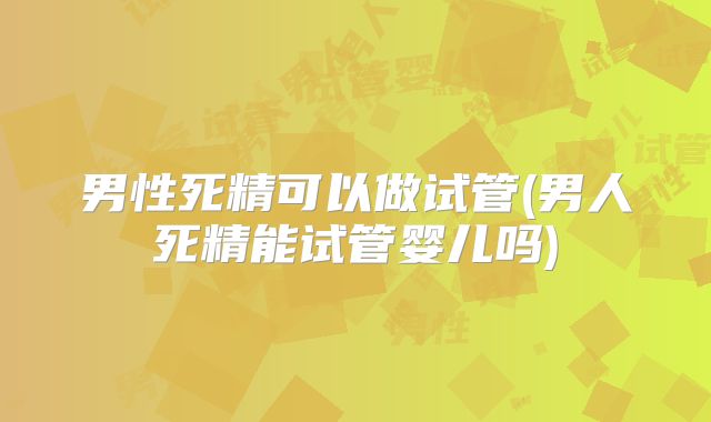 男性死精可以做试管(男人死精能试管婴儿吗)