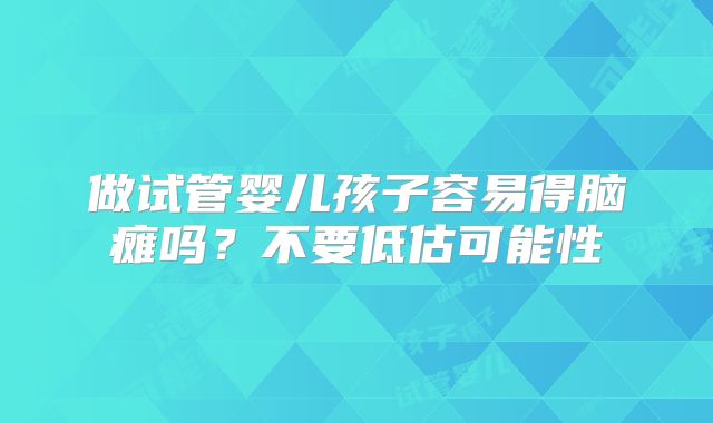 做试管婴儿孩子容易得脑瘫吗？不要低估可能性