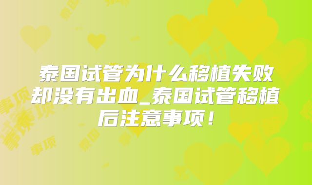 泰国试管为什么移植失败却没有出血_泰国试管移植后注意事项！