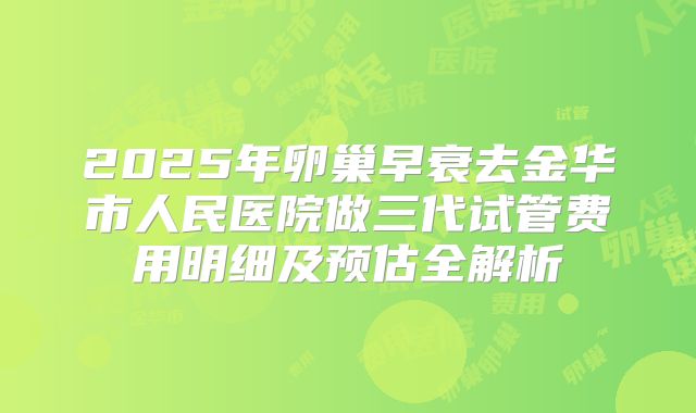 2025年卵巢早衰去金华市人民医院做三代试管费用明细及预估全解析