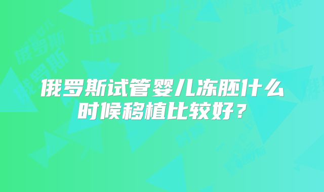 俄罗斯试管婴儿冻胚什么时候移植比较好？