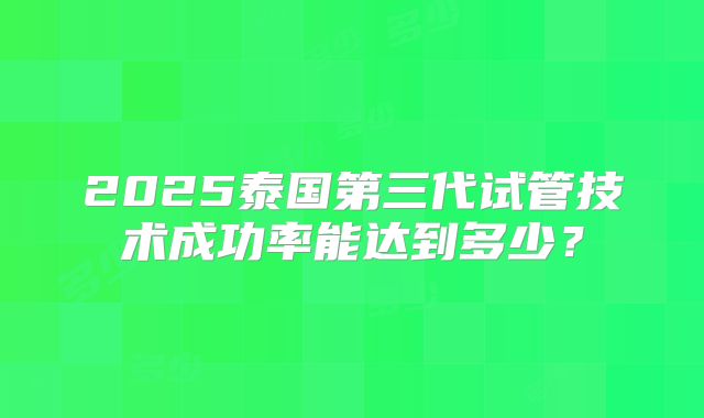 2025泰国第三代试管技术成功率能达到多少？