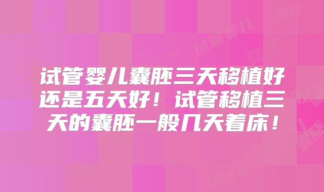 试管婴儿囊胚三天移植好还是五天好!试管移植三天的囊胚一般几天着床!
