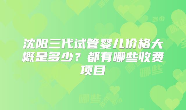 沈阳三代试管婴儿价格大概是多少？都有哪些收费项目
