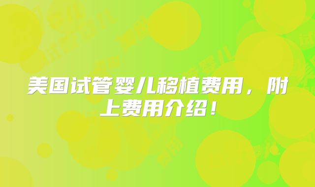 美国试管婴儿移植费用，附上费用介绍！