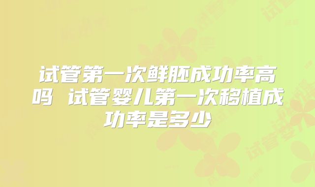 试管第一次鲜胚成功率高吗 试管婴儿第一次移植成功率是多少