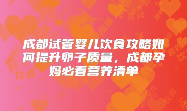 成都试管婴儿饮食攻略如何提升卵子质量，成都孕妈必看营养清单