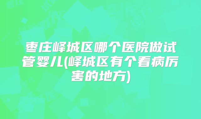 枣庄峄城区哪个医院做试管婴儿(峄城区有个看病厉害的地方)