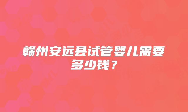 赣州安远县试管婴儿需要多少钱？