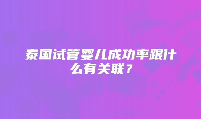 泰国试管婴儿成功率跟什么有关联？