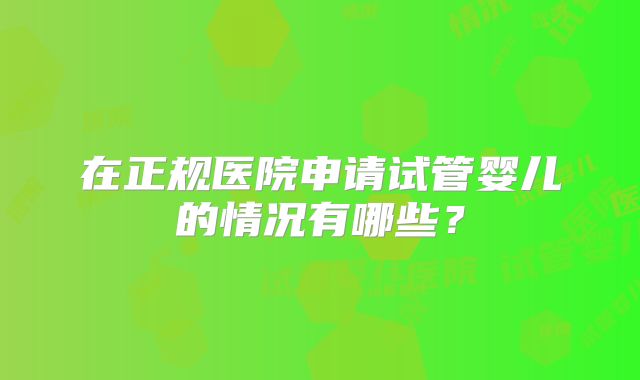 在正规医院申请试管婴儿的情况有哪些？
